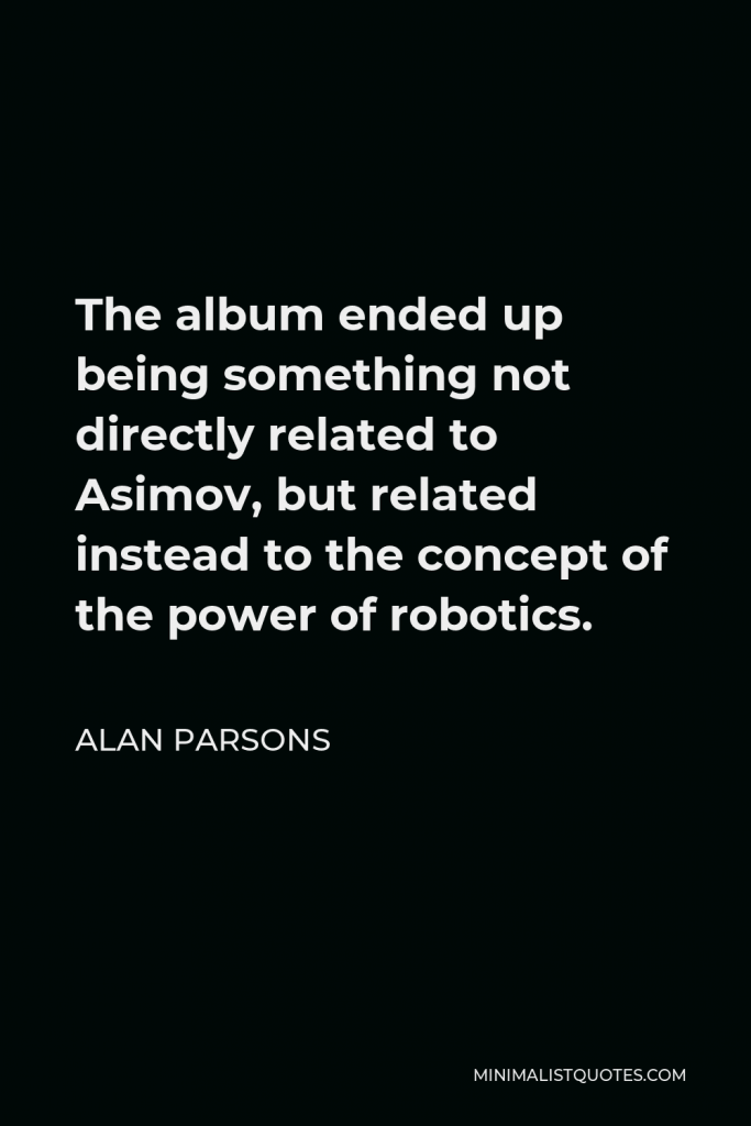 Alan Parsons Quote - The album ended up being something not directly related to Asimov, but related instead to the concept of the power of robotics.