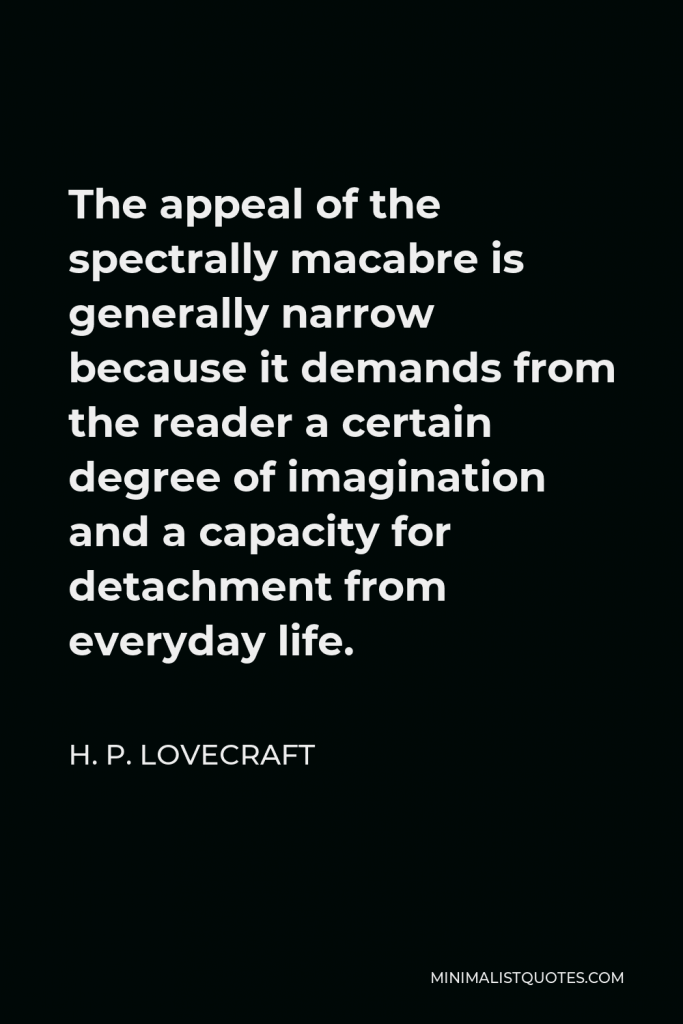 H. P. Lovecraft Quote - The appeal of the spectrally macabre is generally narrow because it demands from the reader a certain degree of imagination and a capacity for detachment from everyday life.