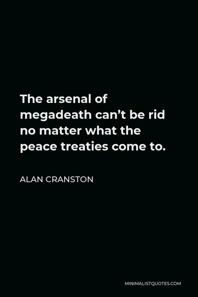 Alan Cranston Quote - The arsenal of megadeath can’t be rid no matter what the peace treaties come to.