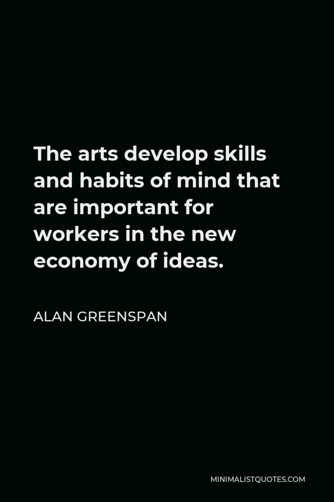 Alan Greenspan Quote - The arts develop skills and habits of mind that are important for workers in the new economy of ideas.