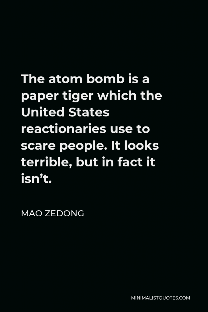 Mao Zedong Quote - The atom bomb is a paper tiger which the United States reactionaries use to scare people. It looks terrible, but in fact it isn’t.
