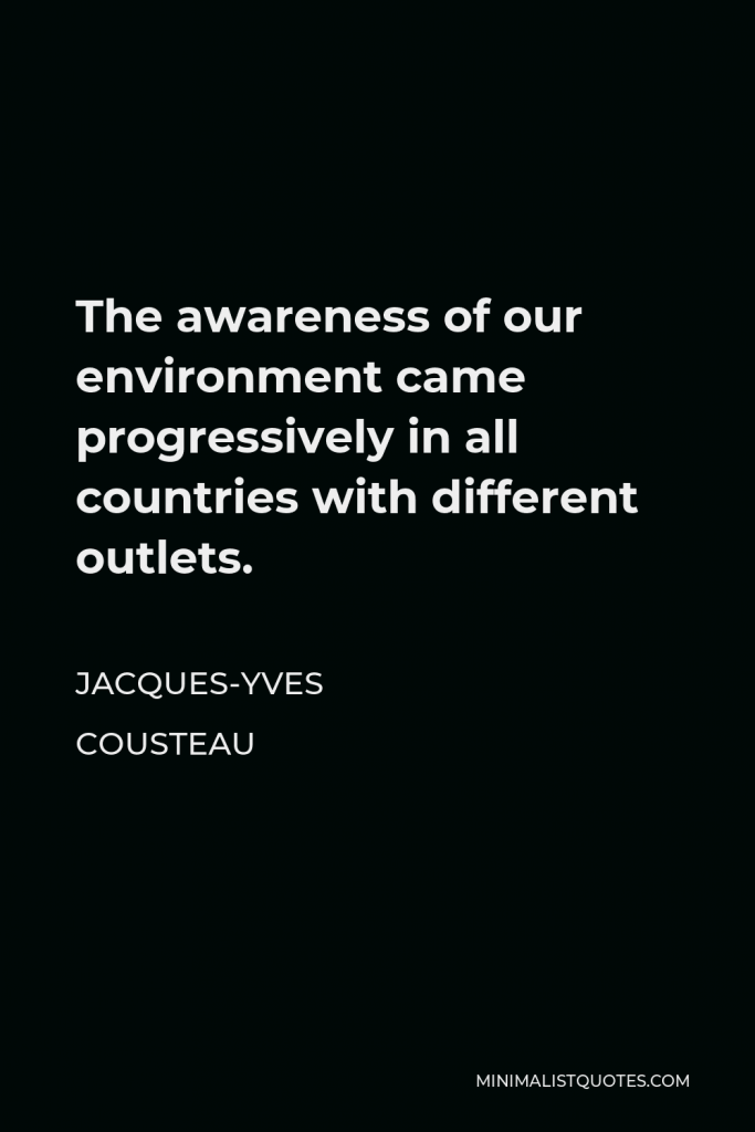 Jacques-Yves Cousteau Quote - The awareness of our environment came progressively in all countries with different outlets.
