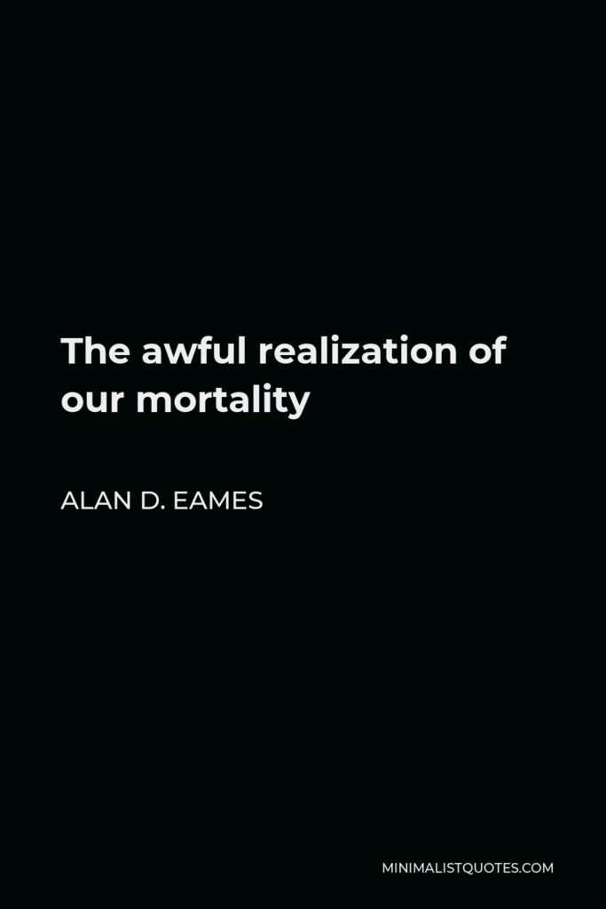 Alan D. Eames Quote - The awful realization of our mortality