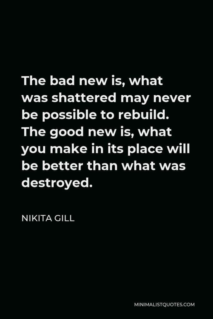 Nikita Gill Quote - The bad new is, what was shattered may never be possible to rebuild. The good new is, what you make in its place will be better than what was destroyed.