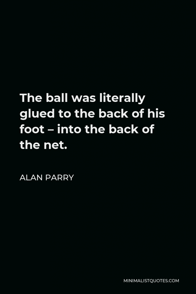 Alan Parry Quote - The ball was literally glued to the back of his foot – into the back of the net.
