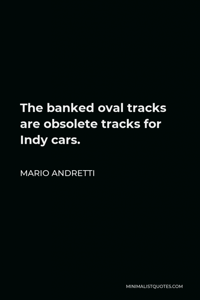 Mario Andretti Quote - The banked oval tracks are obsolete tracks for Indy cars.