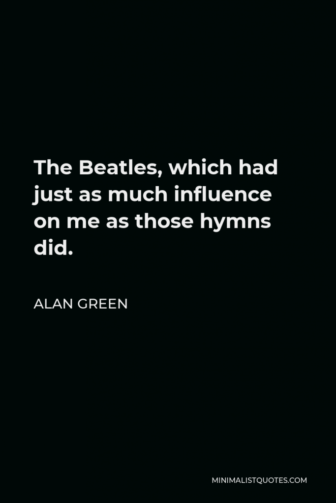 Alan Green Quote - The Beatles, which had just as much influence on me as those hymns did.