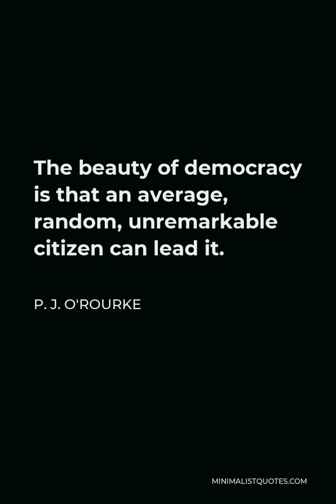 P. J. O'Rourke Quote - The beauty of democracy is that an average, random, unremarkable citizen can lead it.