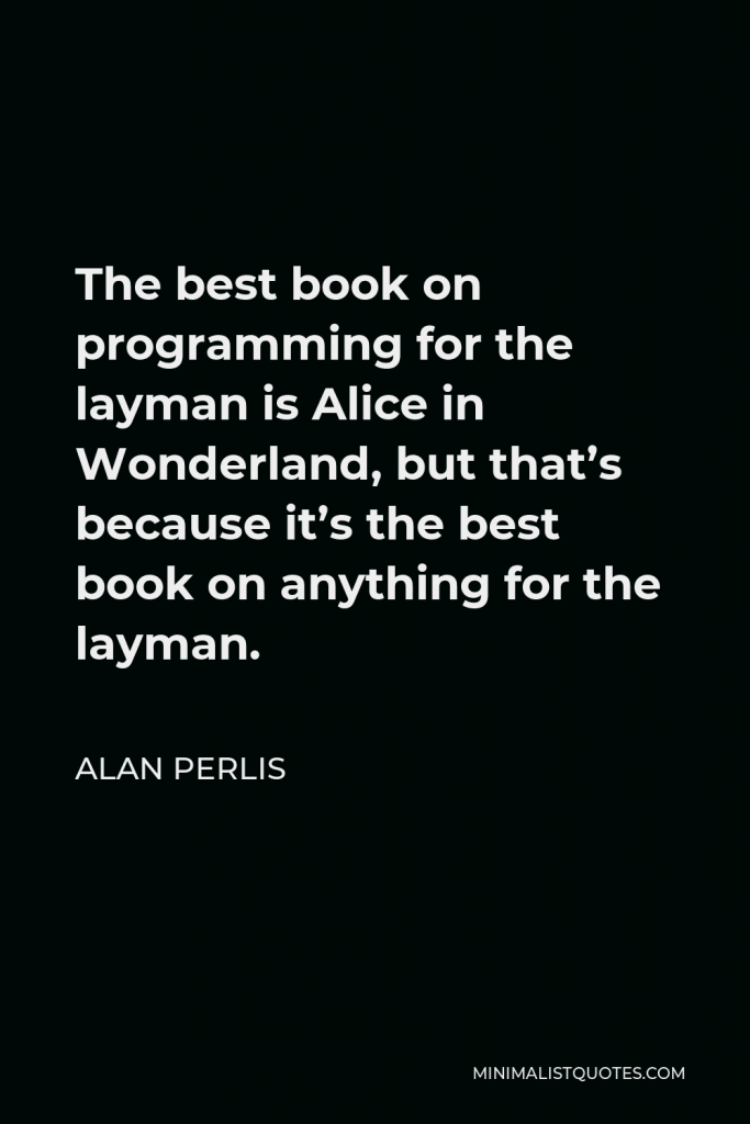 Alan Perlis Quote - The best book on programming for the layman is Alice in Wonderland, but that’s because it’s the best book on anything for the layman.