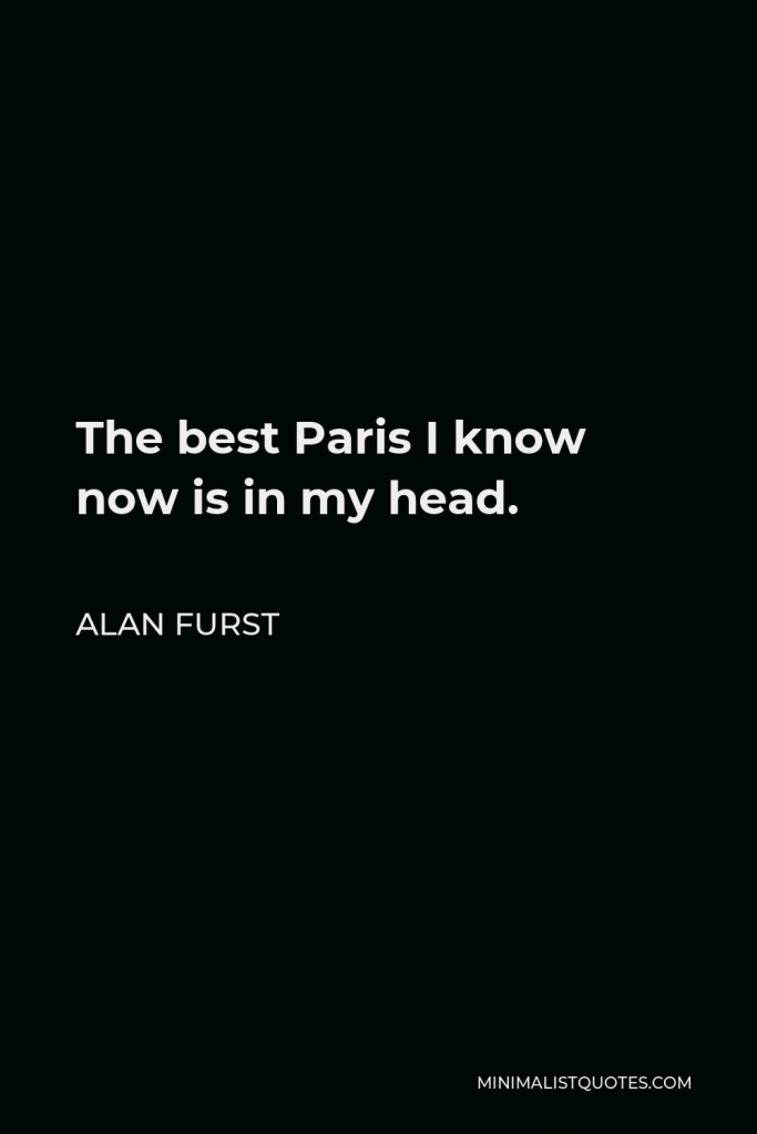 Alan Furst Quote - The best Paris I know now is in my head.