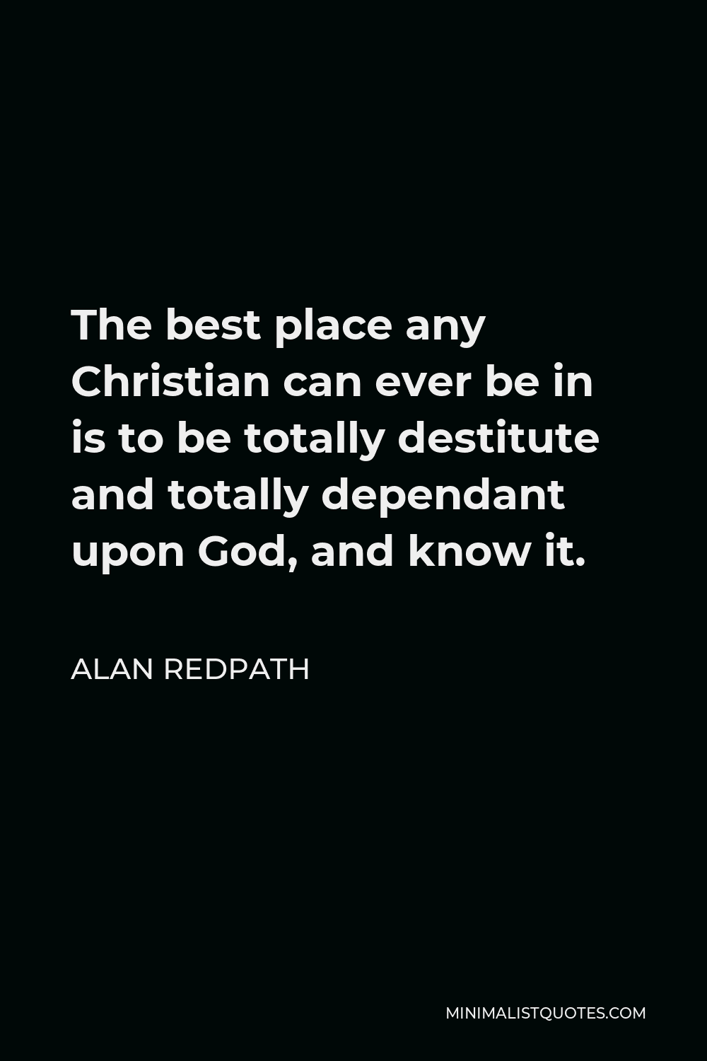 Alan Redpath Quote - The best place any Christian can ever be in is to be totally destitute and totally dependant upon God, and know it.