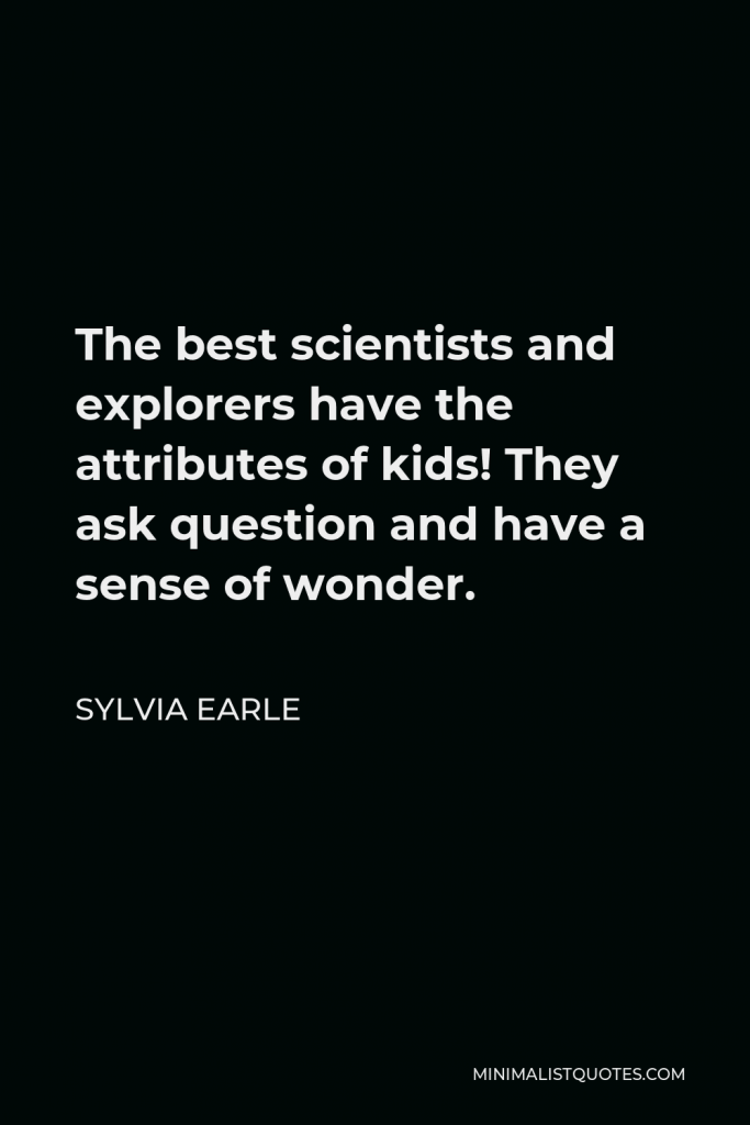 Sylvia Earle Quote - The best scientists and explorers have the attributes of kids! They ask question and have a sense of wonder.