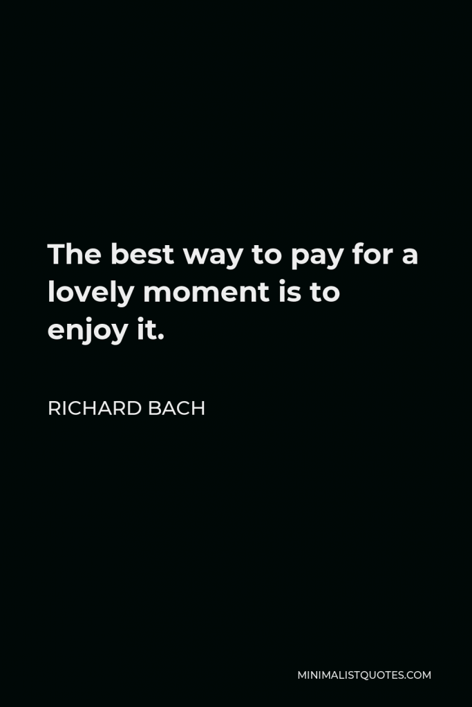 Richard Bach Quote - The best way to pay for a lovely moment is to enjoy it.