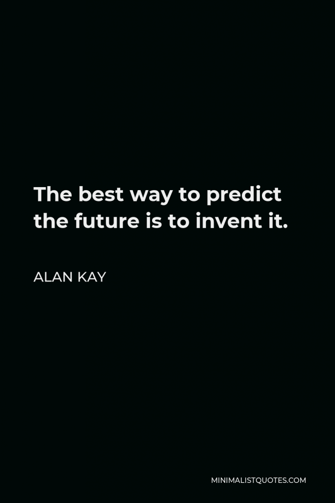 Alan Kay Quote - The best way to predict the future is to invent it.