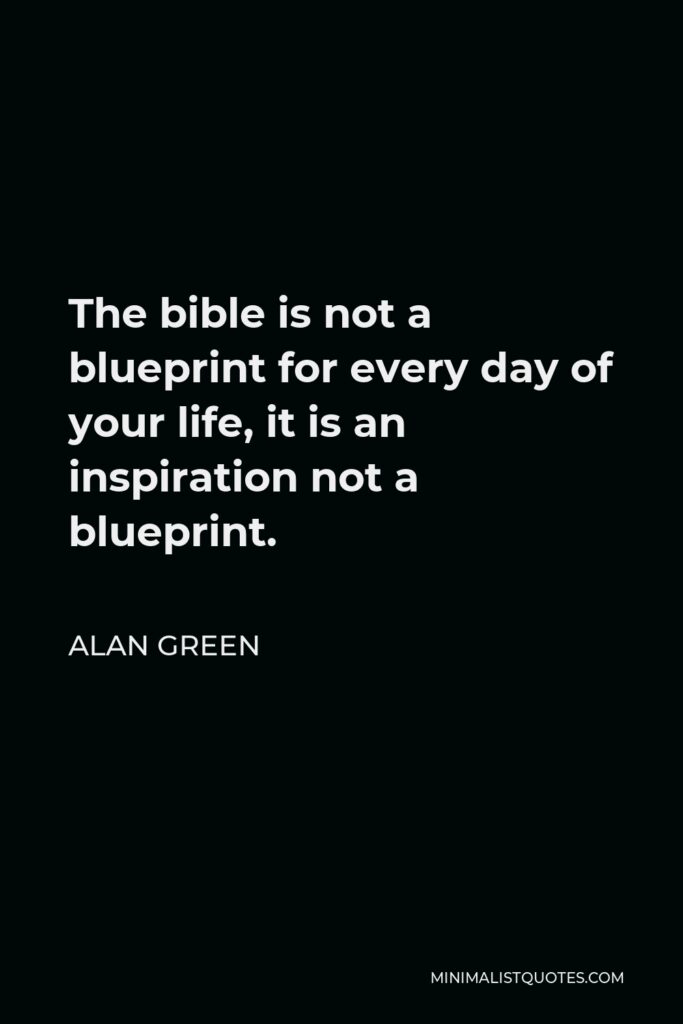 Alan Green Quote - The bible is not a blueprint for every day of your life, it is an inspiration not a blueprint.