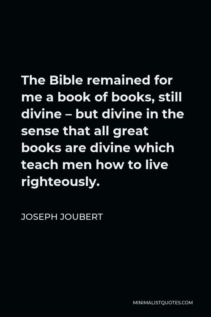 Joseph Joubert Quote - The Bible remained for me a book of books, still divine – but divine in the sense that all great books are divine which teach men how to live righteously.