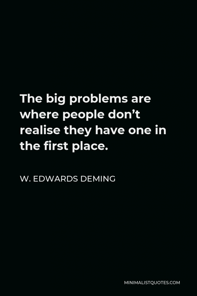 W. Edwards Deming Quote - The big problems are where people don’t realise they have one in the first place.