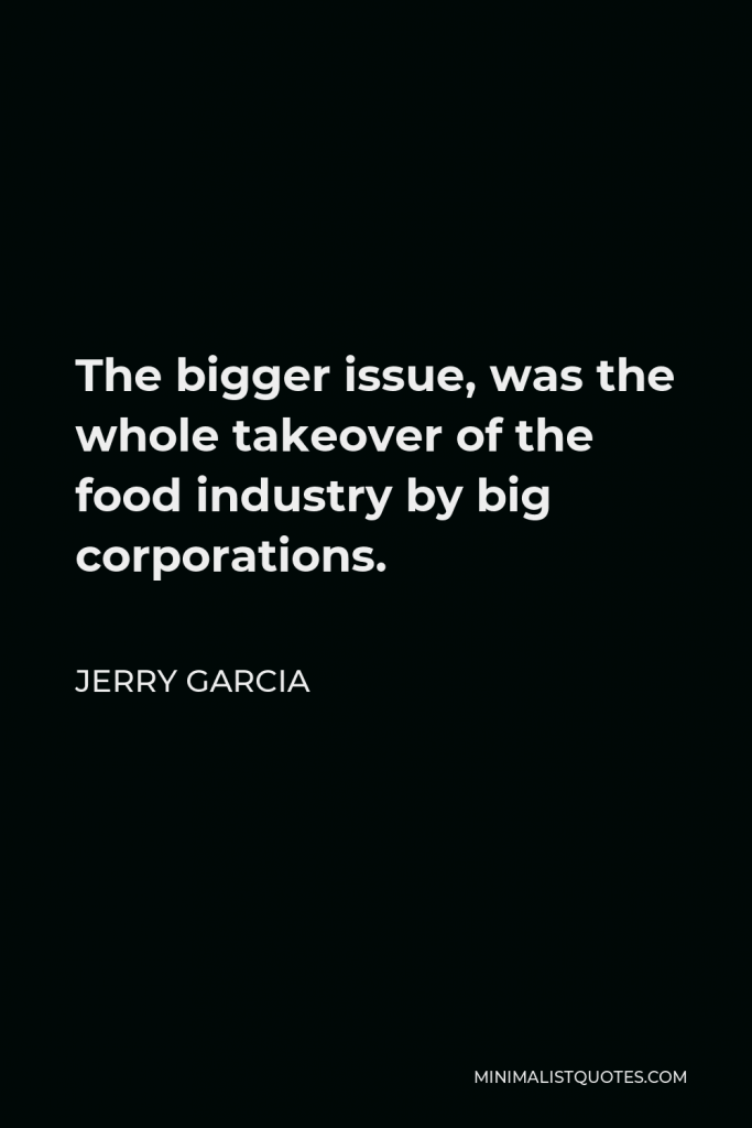Jerry Garcia Quote - The bigger issue, was the whole takeover of the food industry by big corporations.