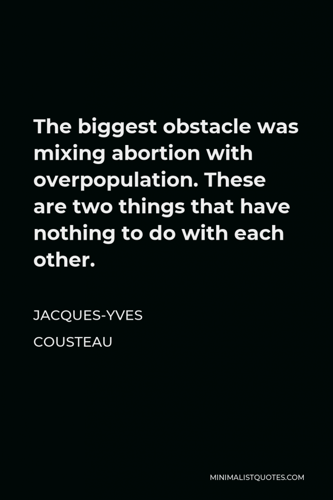 Jacques Yves Cousteau Quote - The biggest obstacle was mixing abortion with overpopulation. These are two things that have nothing to do with each other.