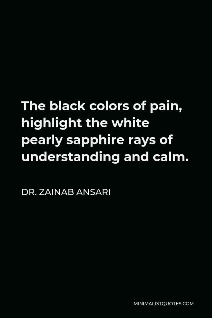 Dr. Zainab Ansari Quote - The black colors of pain, highlight the white pearly sapphire rays of understanding and calm.