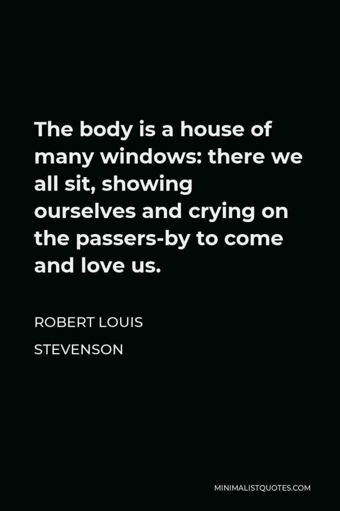 Robert Louis Stevenson Quote - The body is a house of many windows: there we all sit, showing ourselves and crying on the passers-by to come and love us.