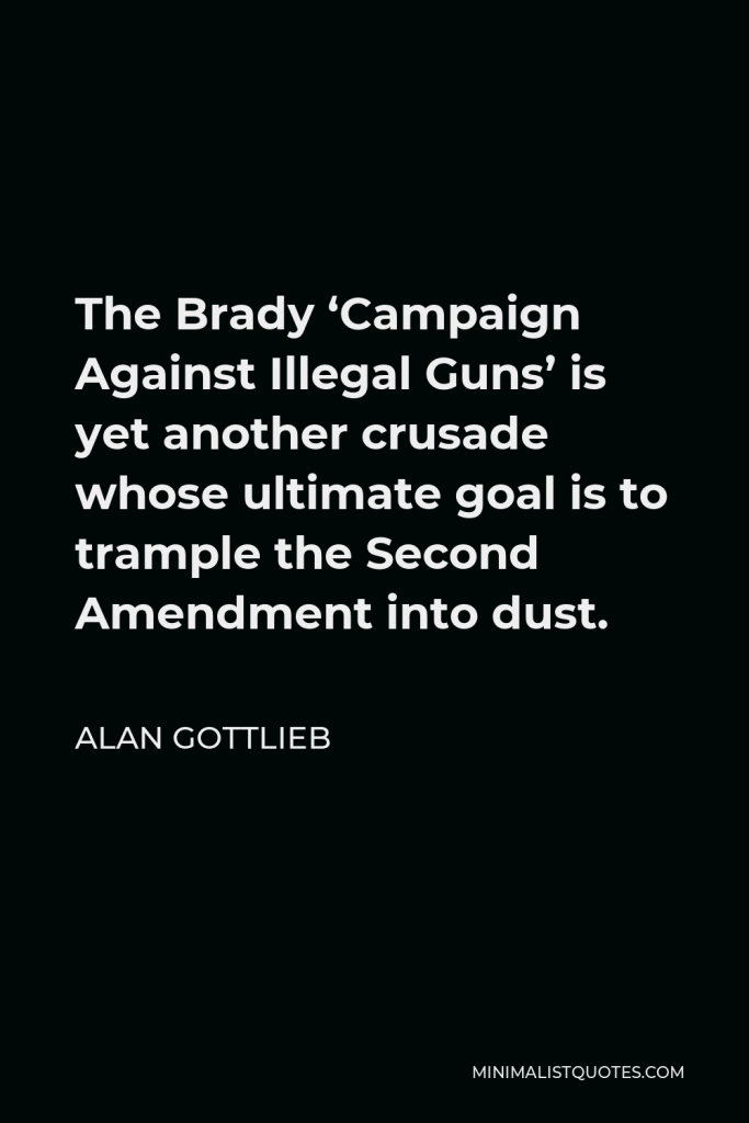Alan Gottlieb Quote - The Brady ‘Campaign Against Illegal Guns’ is yet another crusade whose ultimate goal is to trample the Second Amendment into dust.