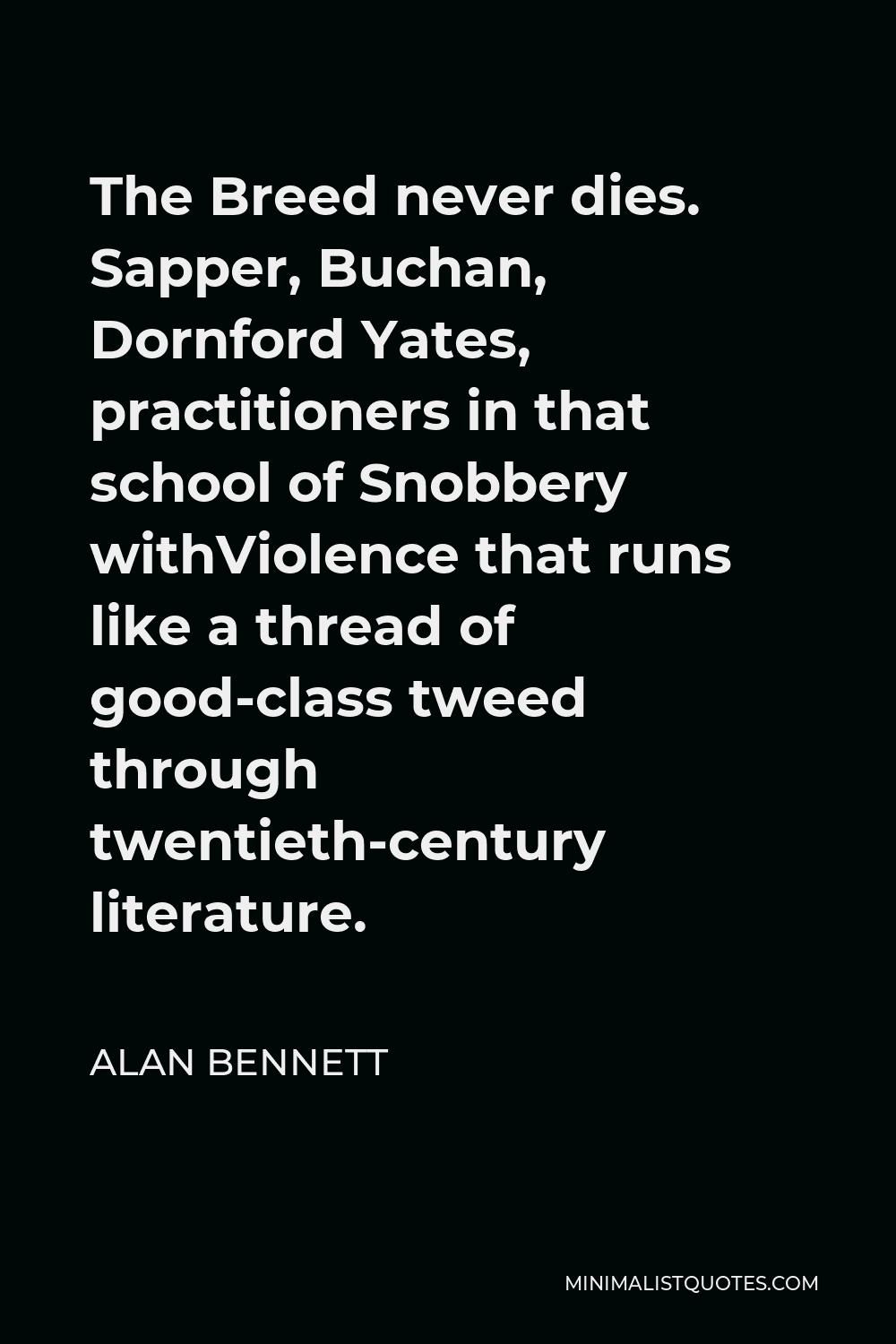 Alan Bennett Quote - The Breed never dies. Sapper, Buchan, Dornford Yates, practitioners in that school of Snobbery withViolence that runs like a thread of good-class tweed through twentieth-century literature.