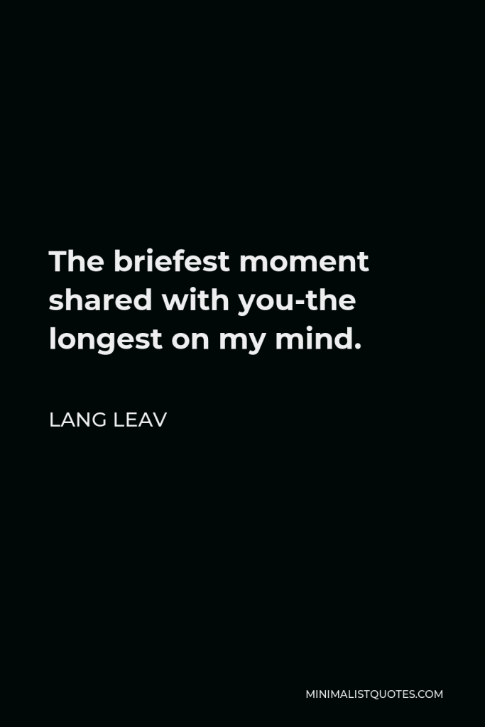 Lang Leav Quote - The briefest moment shared with you-the longest on my mind.