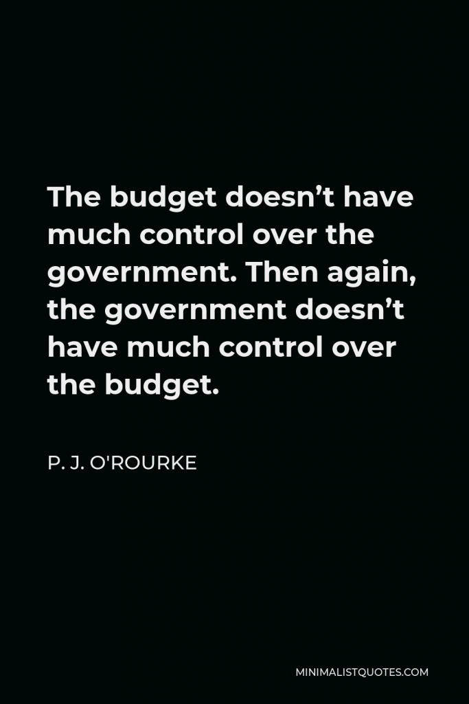 P. J. O'Rourke Quote - The budget doesn’t have much control over the government. Then again, the government doesn’t have much control over the budget.