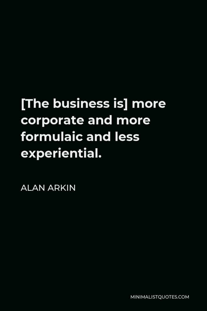 Alan Arkin Quote - [The business is] more corporate and more formulaic and less experiential.
