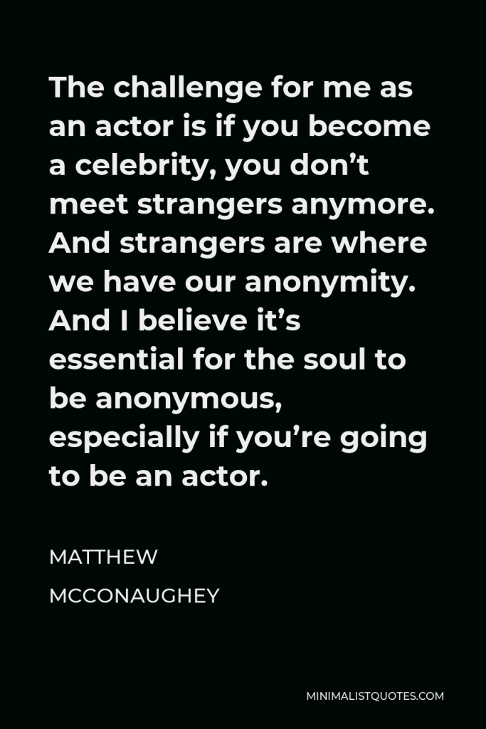 Matthew McConaughey Quote - The challenge for me as an actor is if you become a celebrity, you don’t meet strangers anymore. And strangers are where we have our anonymity. And I believe it’s essential for the soul to be anonymous, especially if you’re going to be an actor.