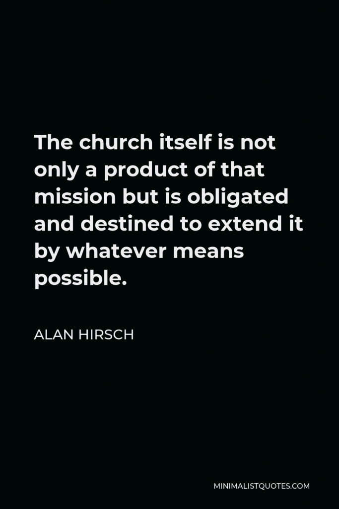 Alan Hirsch Quote - The church itself is not only a product of that mission but is obligated and destined to extend it by whatever means possible.