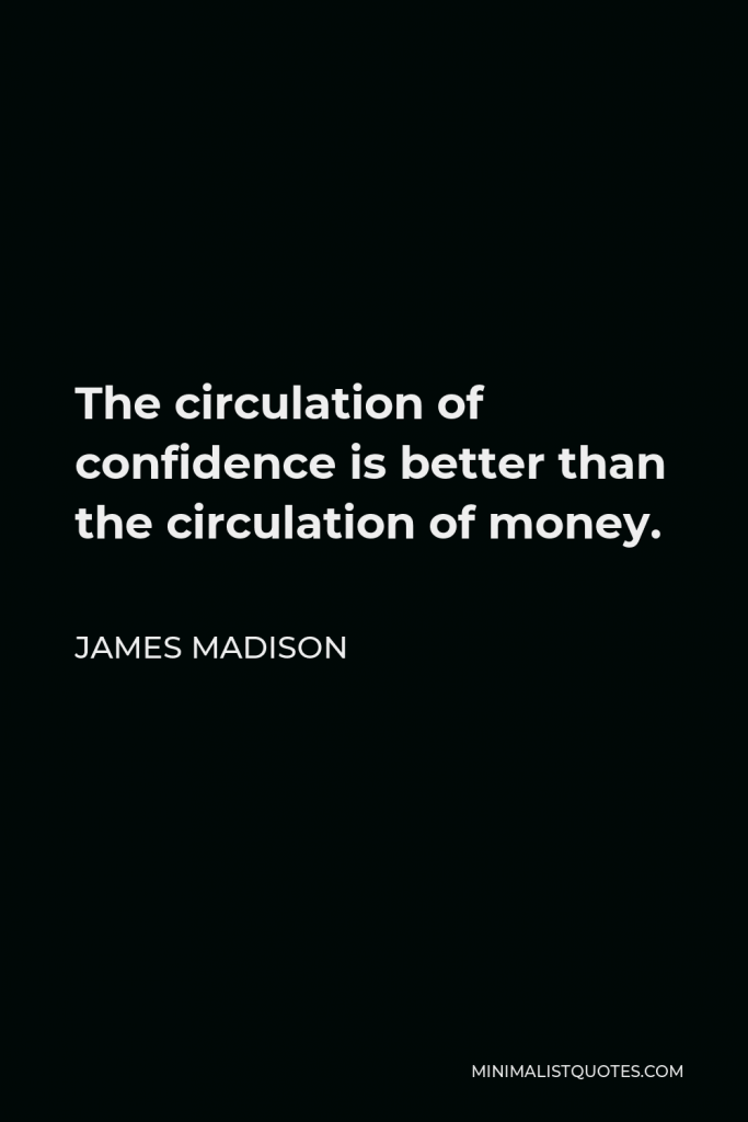 James Madison Quote - The circulation of confidence is better than the circulation of money.