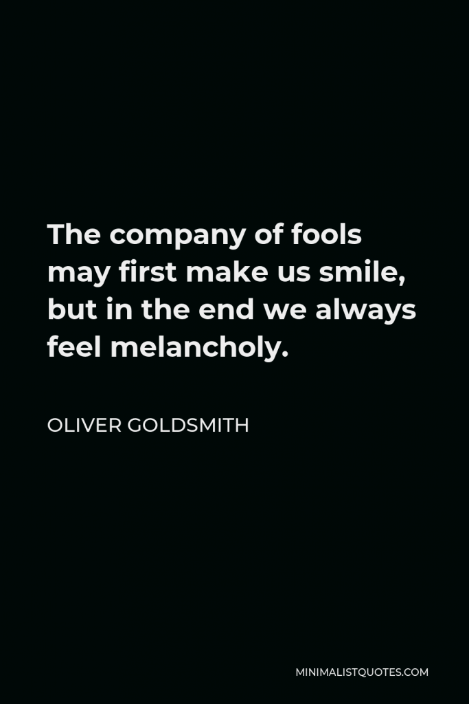 Oliver Goldsmith Quote - The company of fools may first make us smile, but in the end we always feel melancholy.