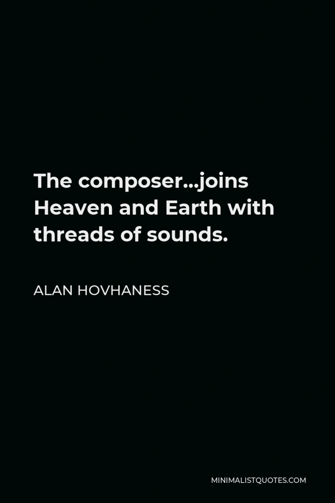 Alan Hovhaness Quote - The composer…joins Heaven and Earth with threads of sounds.
