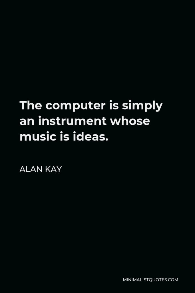 Alan Kay Quote - The computer is simply an instrument whose music is ideas.