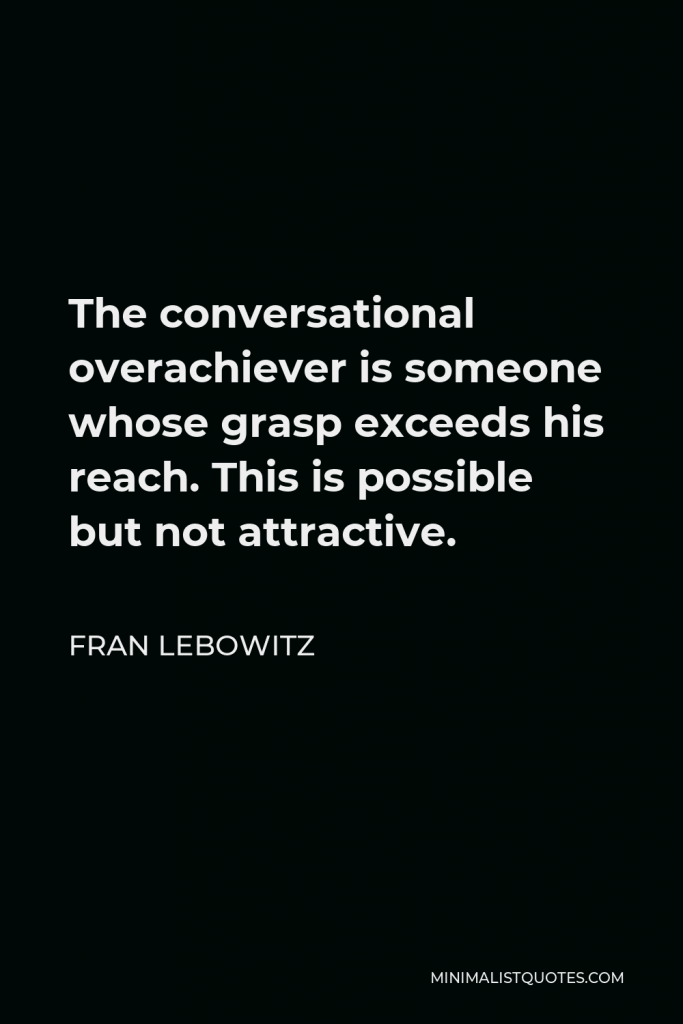 Fran Lebowitz Quote - The conversational overachiever is someone whose grasp exceeds his reach. This is possible but not attractive.