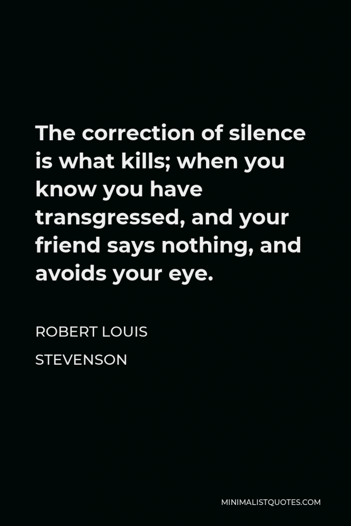 Robert Louis Stevenson Quote - The correction of silence is what kills; when you know you have transgressed, and your friend says nothing, and avoids your eye.