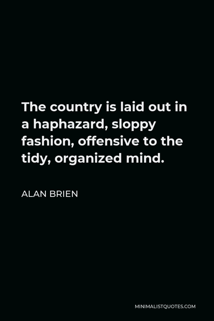 Alan Brien Quote - The country is laid out in a haphazard, sloppy fashion, offensive to the tidy, organized mind.
