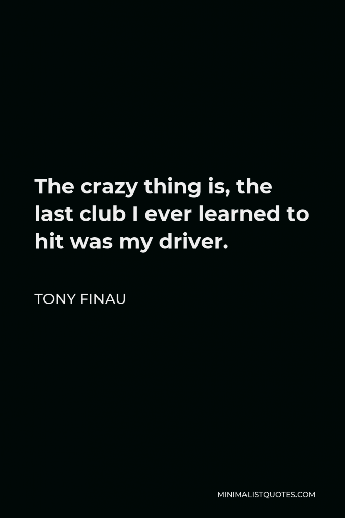Tony Finau Quote - The crazy thing is, the last club I ever learned to hit was my driver.