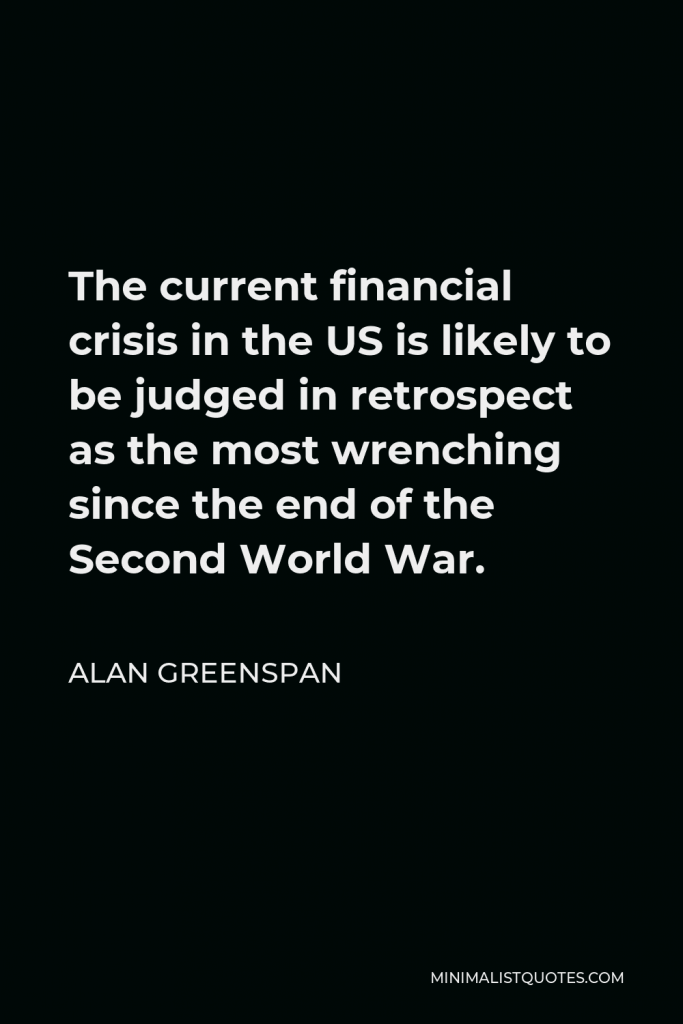 Alan Greenspan Quote - The current financial crisis in the US is likely to be judged in retrospect as the most wrenching since the end of the Second World War.