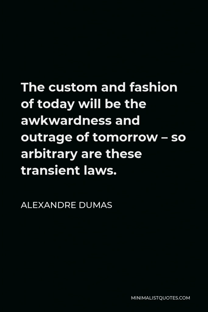 Alexandre Dumas Quote - The custom and fashion of today will be the awkwardness and outrage of tomorrow – so arbitrary are these transient laws.
