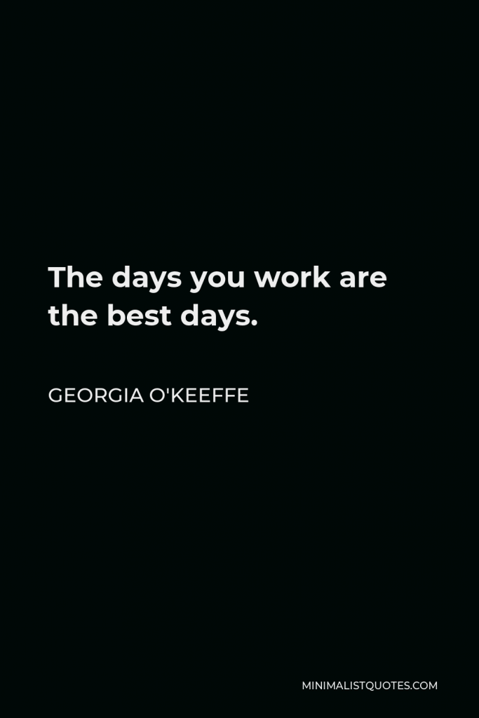 Georgia O'Keeffe Quote - The days you work are the best days.