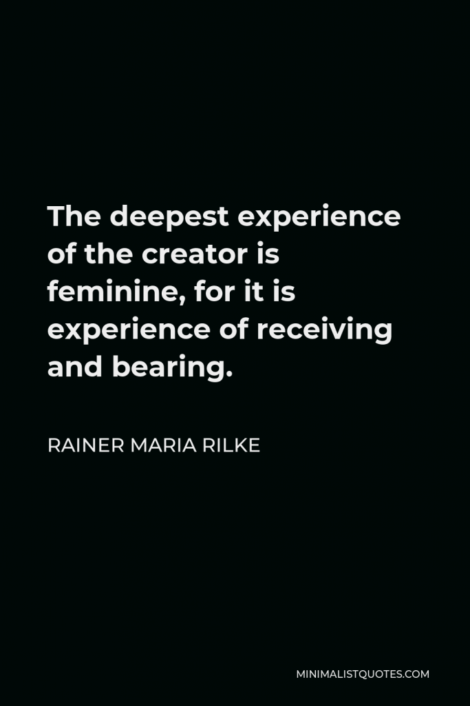 Rainer Maria Rilke Quote - The deepest experience of the creator is feminine, for it is experience of receiving and bearing.