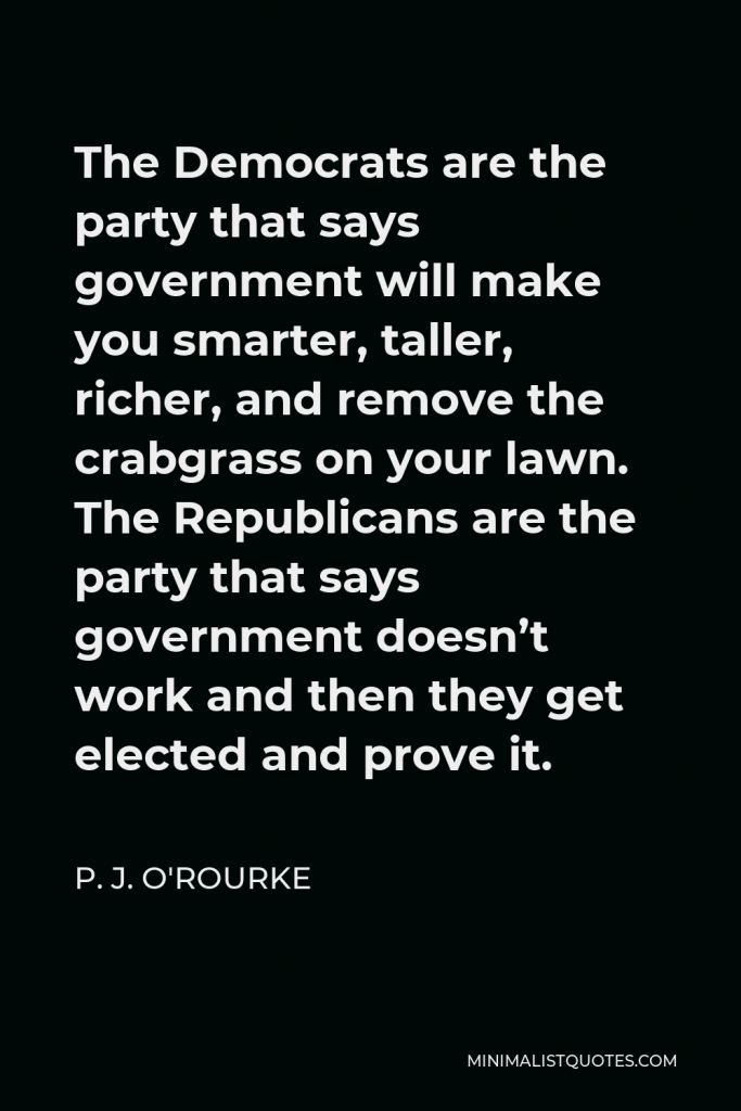 P. J. O'Rourke Quote - The Democrats are the party that says government will make you smarter, taller, richer, and remove the crabgrass on your lawn. The Republicans are the party that says government doesn’t work and then they get elected and prove it.