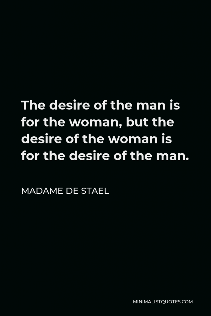 Madame de Stael Quote - The desire of the man is for the woman, but the desire of the woman is for the desire of the man.