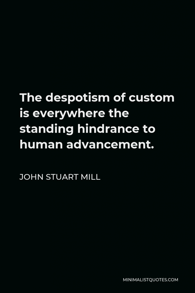 John Stuart Mill Quote - The despotism of custom is everywhere the standing hindrance to human advancement.