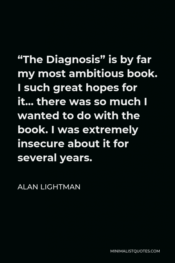 Alan Lightman Quote - “The Diagnosis” is by far my most ambitious book. I such great hopes for it… there was so much I wanted to do with the book. I was extremely insecure about it for several years.