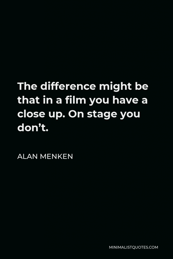 Alan Menken Quote - The difference might be that in a film you have a close up. On stage you don’t.