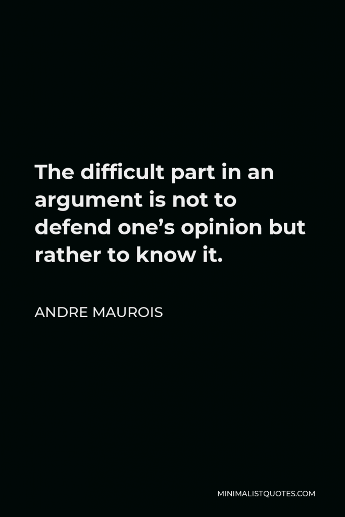 Andre Maurois Quote - The difficult part in an argument is not to defend one’s opinion but rather to know it.